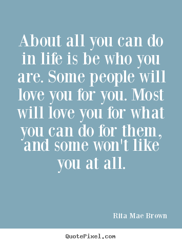Rita Mae Brown picture quotes - About all you can do in life is be who you are. some people will love.. - Life quotes