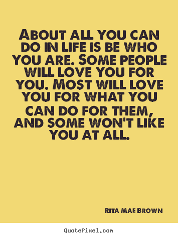 Life quotes - About all you can do in life is be who you are. some people..