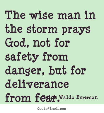 The wise man in the storm prays god, not for safety from danger,.. Ralph Waldo Emerson good life quote