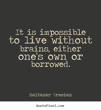 It is impossible to live without brains,.. Baltasar Gracian great life quotes