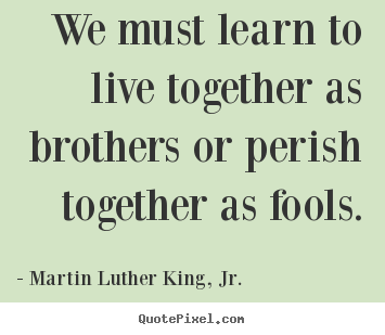 Martin Luther King, Jr. picture quote - We must learn to live together as brothers or perish.. - Life quotes