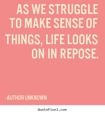 Author Unknown picture quotes - As we struggle to make sense of things, life looks on in repose. - Life quotes