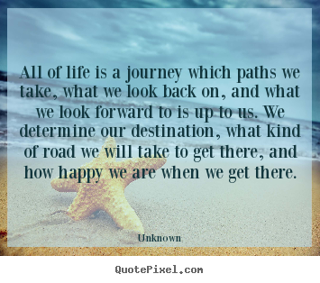 All of life is a journey which paths we take, what we look.. Unknown  life quotes
