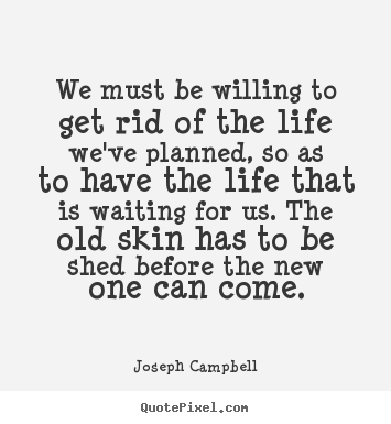 Quotes about life - We must be willing to get rid of the life we've planned, so as..