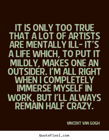 It is only too true that a lot of artists are mentally.. Vincent Van Gogh top life quote