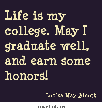 Life is my college. may i graduate well, and earn some honors! Louisa May Alcott great life quotes