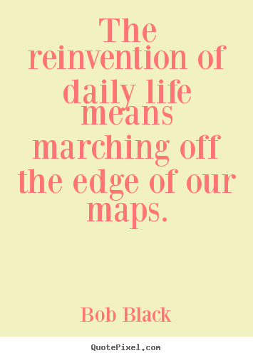 Bob Black picture quote - The reinvention of daily life means marching.. - Life quotes