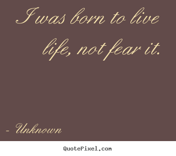 I was born to live life, not fear it. Unknown great life quotes