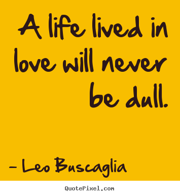 Create custom picture quotes about life - A life lived in love will never be dull.