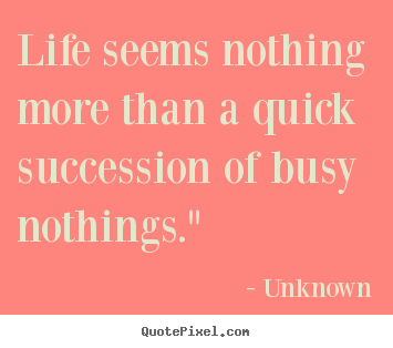 Unknown poster quotes - Life seems nothing more than a quick succession of busy nothings." - Life quotes