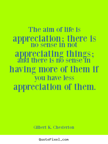 The aim of life is appreciation; there is no sense.. Gilbert K. Chesterton popular life quote