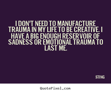 I don't need to manufacture trauma in my life to be creative... Sting great life quote
