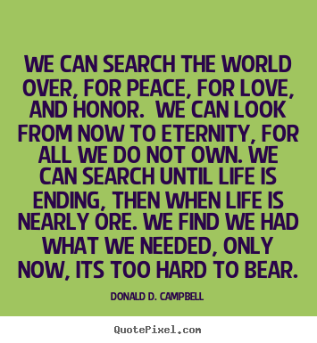 Life quotes - We can search the world over, for peace, for love, and honor...