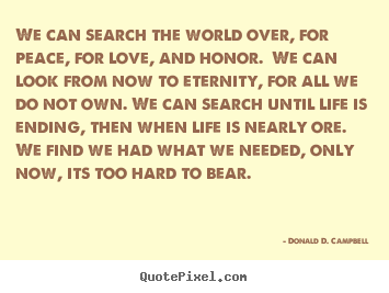 We can search the world over, for peace, for love,.. Donald D. Campbell great life quotes