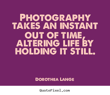 Create custom poster quotes about life - Photography takes an instant out of time, altering..