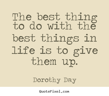 The best thing to do with the best things in life is to give.. Dorothy Day great life quotes