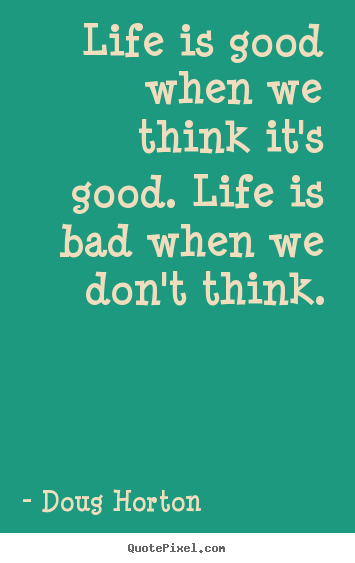 Life is good when we think it's good. life.. Doug Horton great life quotes