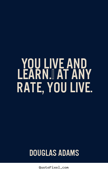 You live and learn.  at any rate, you live. Douglas Adams  life quotes