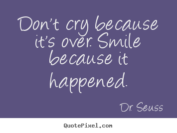 Design your own picture quotes about life - Don't cry because it's over. smile because..