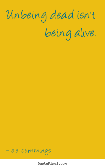 Unbeing dead isn't being alive. E.e. Cummings good life quotes