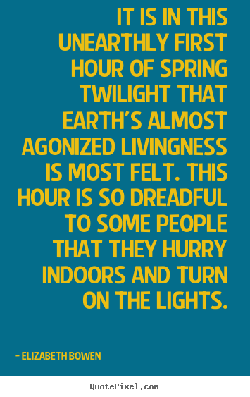 It is in this unearthly first hour of spring twilight.. Elizabeth Bowen greatest life quote
