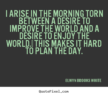 Life quotes - I arise in the morning torn between a desire to improve the world..