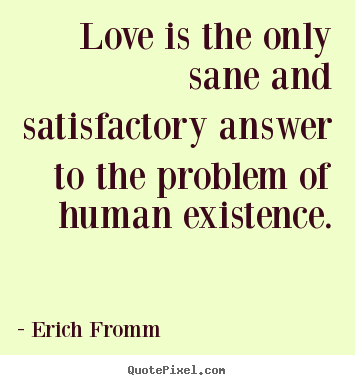 Erich Fromm pictures sayings - Love is the only sane and satisfactory answer.. - Life quotes
