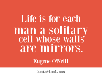 Life is for each man a solitary cell whose walls are mirrors. Eugene O'Neill famous life quotes