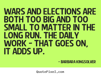 Wars and elections are both too big and too small to.. Barbara Kingsolver popular life quotes