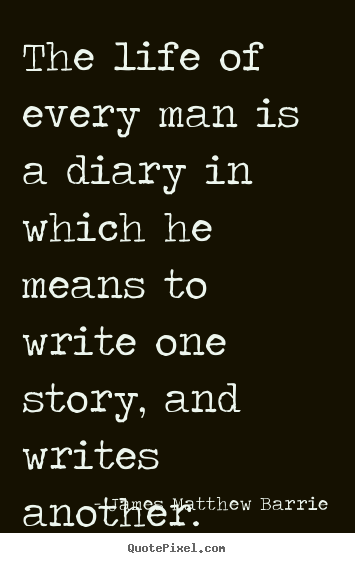 The life of every man is a diary in which he means to write one.. James Matthew Barrie  life quotes