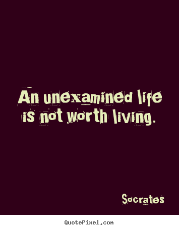 Design custom picture quotes about life - An unexamined life is not worth living.
