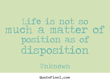 Quotes about life - Life is not so much a matter of position as of disposition
