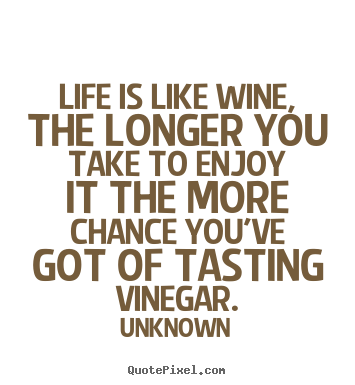 Unknown poster quotes - Life is like wine, the longer you take to enjoy it the more chance.. - Life quote