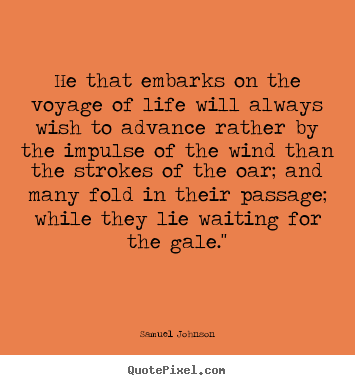 He that embarks on the voyage of life will always wish to advance.. Samuel Johnson  life quote