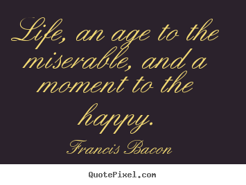 Francis Bacon picture quotes - Life, an age to the miserable, and a moment to the happy. - Life sayings