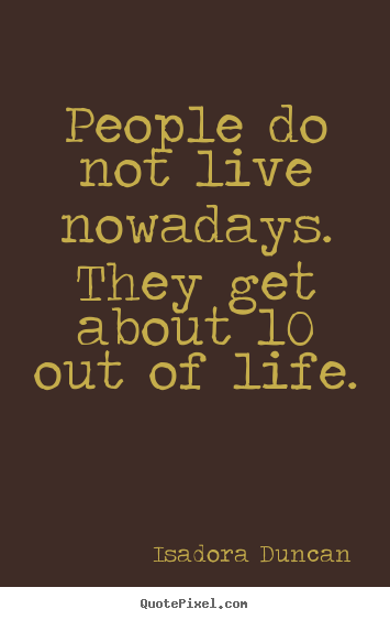 Isadora Duncan picture quotes - People do not live nowadays. they get about 10% out of life. - Life quotes