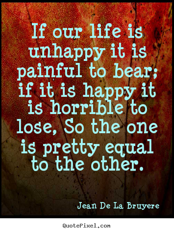 Jean De La Bruyere picture quotes - If our life is unhappy it is painful to bear; if it is happy it.. - Life sayings