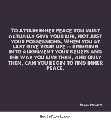 Life quotes - To attain inner peace you must actually give your life, not just your..