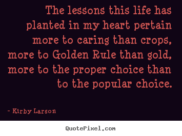 Sayings about life - The lessons this life has planted in my heart pertain more to caring..
