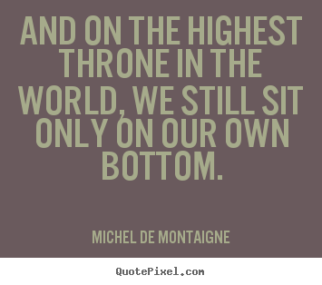 Sayings about life - And on the highest throne in the world, we still sit only..