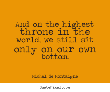 Michel De Montaigne picture quote - And on the highest throne in the world, we still.. - Life quotes