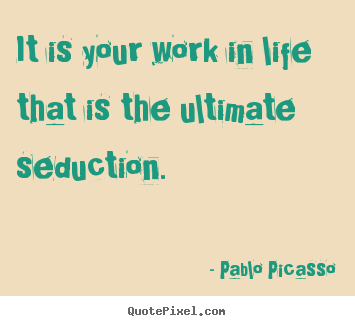 Life quotes - It is your work in life that is the ultimate seduction.