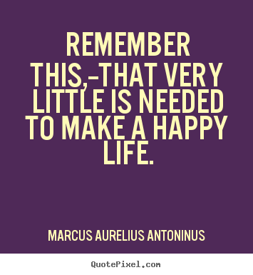 Remember this,--that very little is needed to make a happy.. Marcus Aurelius Antoninus  life quote