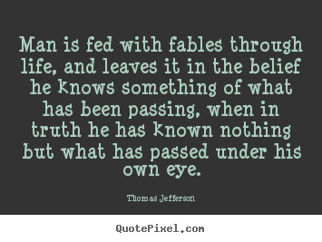 Man is fed with fables through life, and leaves.. Thomas Jefferson good life quotes