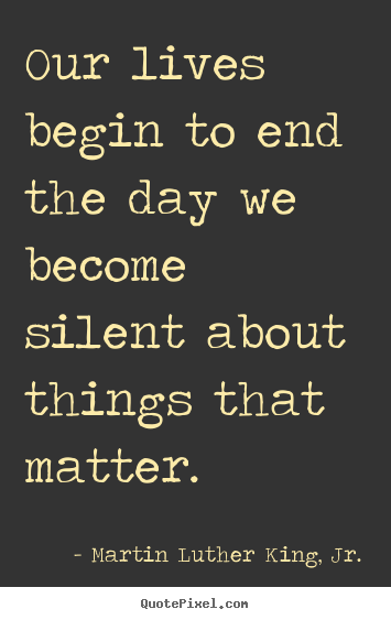 Quote about life - Our lives begin to end the day we become silent about things..