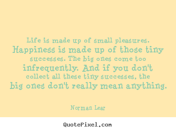Life quote - Life is made up of small pleasures. happiness is made up of..
