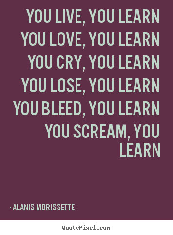 Quotes about life - You live, you learn you love, you learn you cry, you..