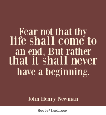 John Henry Newman picture quotes - Fear not that thy life shall come to an end, but.. - Life quote