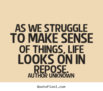 As we struggle to make sense of things, life looks on in repose. Author Unknown best life quotes