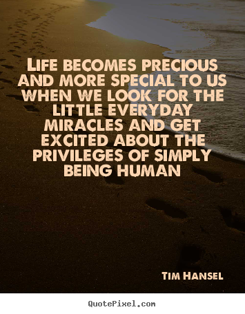 Life becomes precious and more special to us.. Tim Hansel top life quotes
